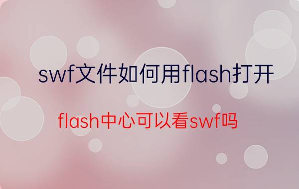 swf文件如何用flash打开 flash中心可以看swf吗？